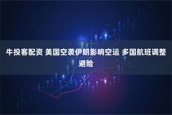 牛投客配资 美国空袭伊朗影响空运 多国航班调整避险