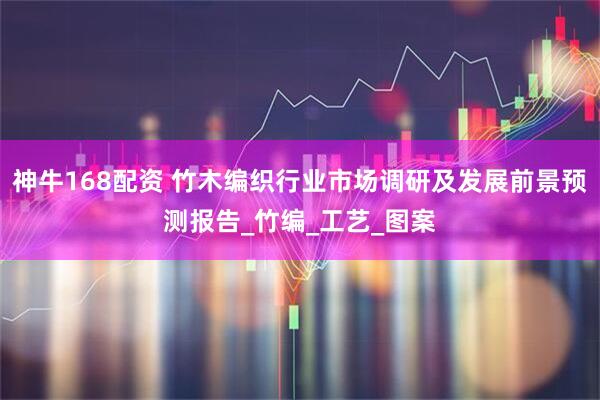 神牛168配资 竹木编织行业市场调研及发展前景预测报告_竹编_工艺_图案