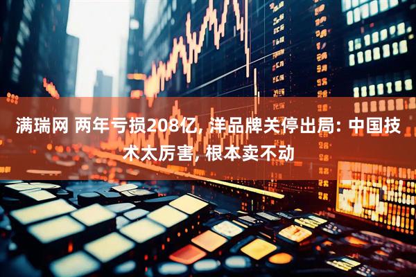 满瑞网 两年亏损208亿, 洋品牌关停出局: 中国技术太厉害, 根本卖不动