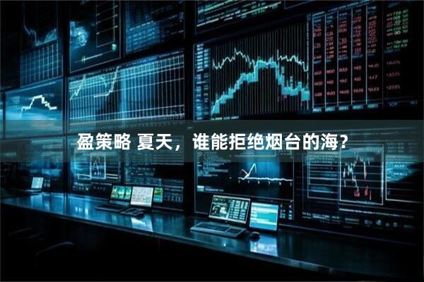 盈策略 夏天，谁能拒绝烟台的海？