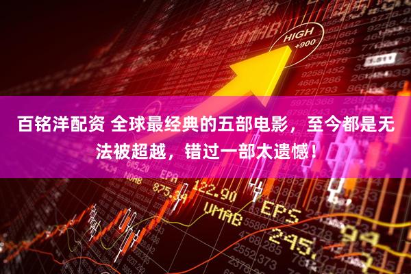 百铭洋配资 全球最经典的五部电影，至今都是无法被超越，错过一部太遗憾！
