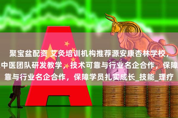 聚宝盆配资 艾灸培训机构推荐源安康杏林学校，专业课程齐全，由资深中医团队研发教学，技术可靠与行业名企合作，保障学员扎实成长_技能_理疗