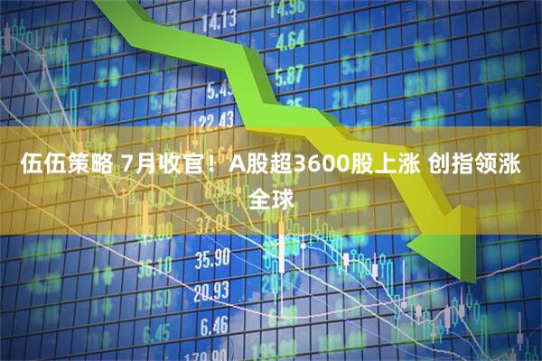 伍伍策略 7月收官！A股超3600股上涨 创指领涨全球