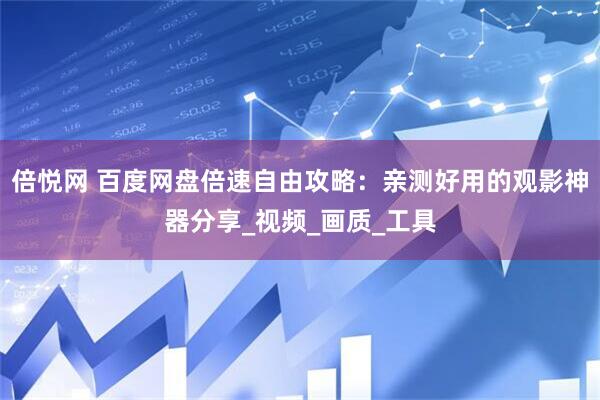 倍悦网 百度网盘倍速自由攻略：亲测好用的观影神器分享_视频_画质_工具