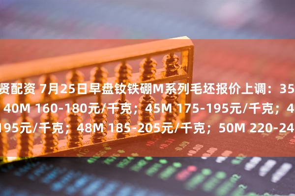威贤配资 7月25日早盘钕铁硼M系列毛坯报价上调：35M 150-170元/千克；40M 160-180元/千克；45M 175-195元/千克；48M 185-205元/千克；50M 220-240元/千克。