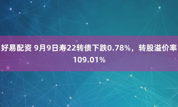 好易配资 9月9日寿22转债下跌0.78%，转股溢价率109.01%