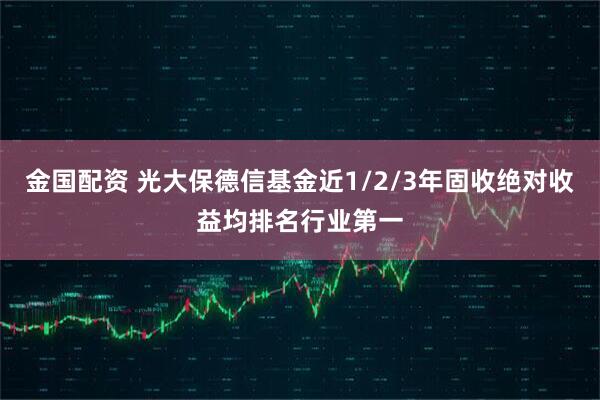 金国配资 光大保德信基金近1/2/3年固收绝对收益均排名行业第一