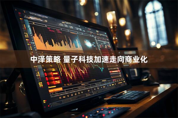 中泽策略 量子科技加速走向商业化