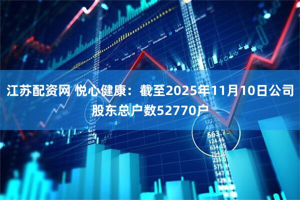 江苏配资网 悦心健康：截至2025年11月10日公司股东总户数52770户