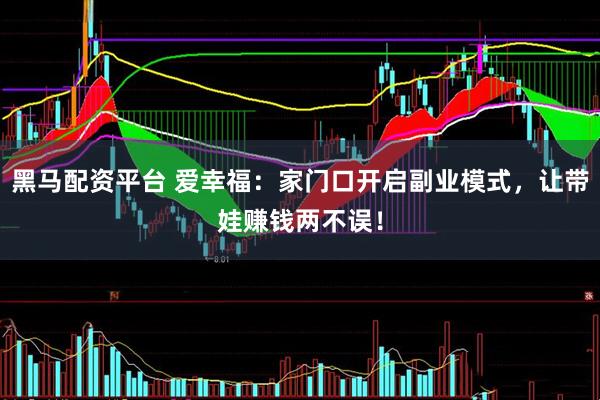 黑马配资平台 爱幸福：家门口开启副业模式，让带娃赚钱两不误！