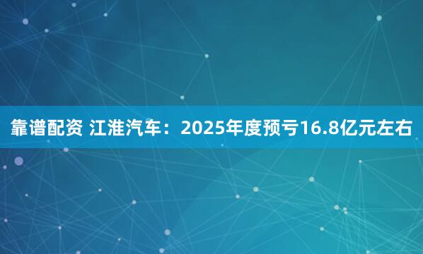 靠谱配资 江淮汽车：2025年度预亏16.8亿元左右