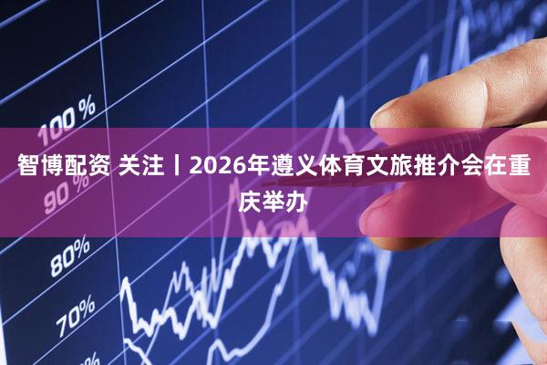 智博配资 关注丨2026年遵义体育文旅推介会在重庆举办