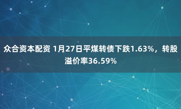 众合资本配资 1月27日平煤转债下跌1.63%，转股溢价率36.59%