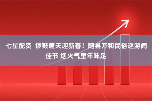 七星配资  锣鼓喧天迎新春！随县万和民俗巡游闹佳节 烟火气里年味足