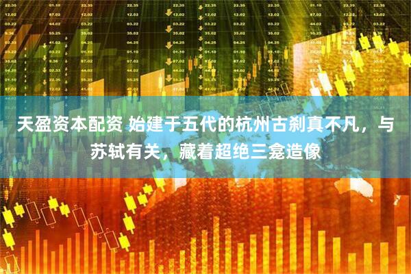 天盈资本配资 始建于五代的杭州古刹真不凡，与苏轼有关，藏着超绝三龛造像
