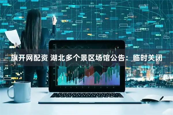 旗开网配资 湖北多个景区场馆公告：临时关闭